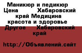 Маникюр и педикюр › Цена ­ 300 - Хабаровский край Медицина, красота и здоровье » Другое   . Хабаровский край